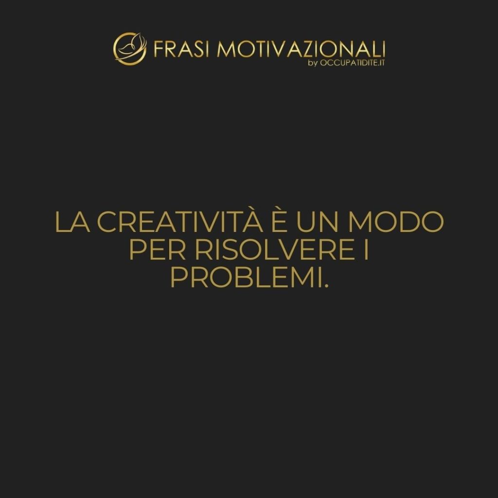 La creatività è un modo per risolvere i problemi.  –   Anonimo
