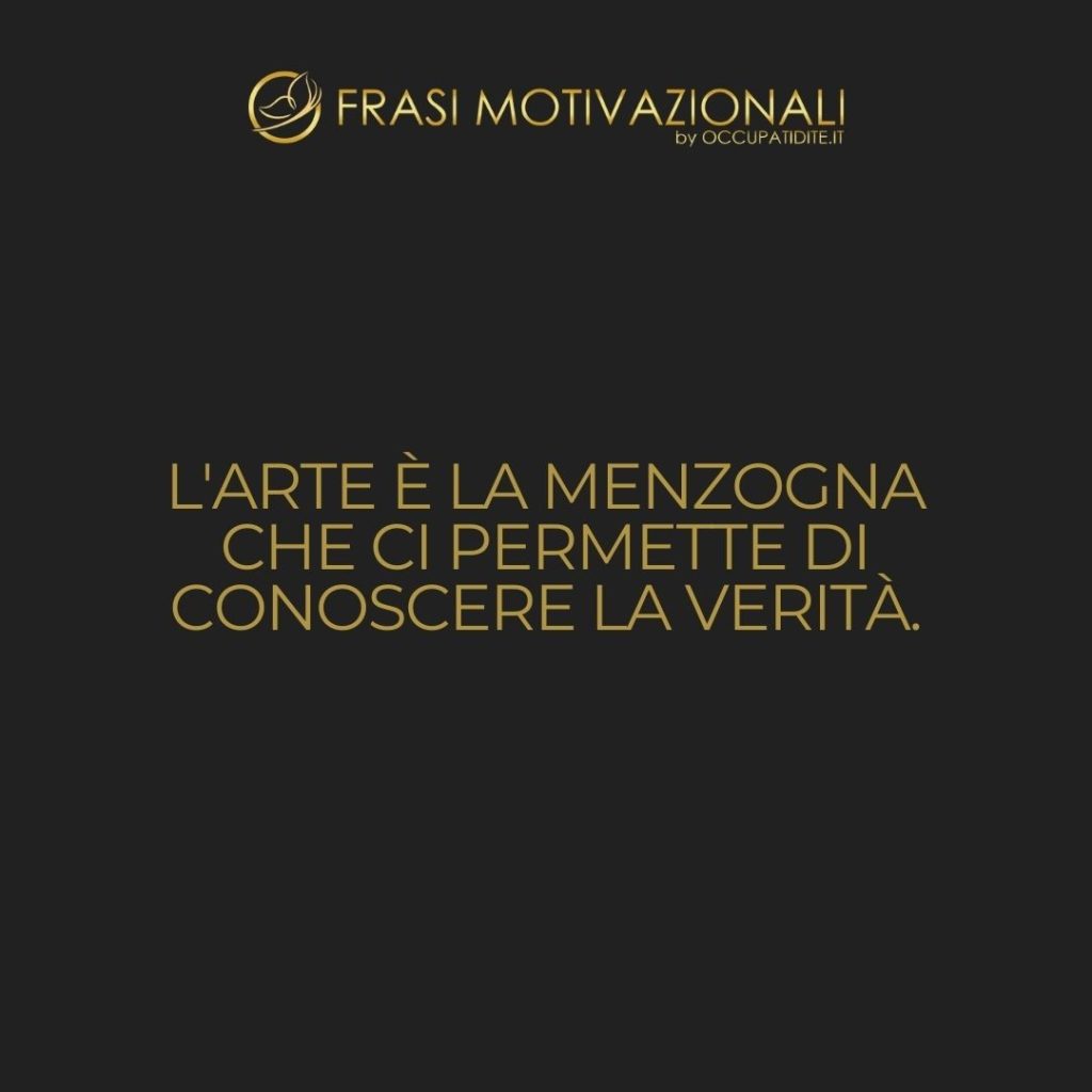 L’arte è la menzogna che ci permette di conoscere la verità. – Pablo Picasso