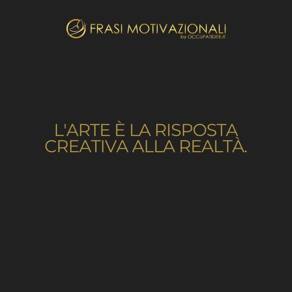 L’arte è la risposta creativa alla realtà.  –   Anonimo