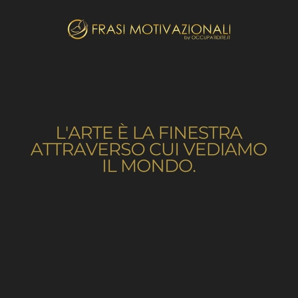 L’arte è la finestra attraverso cui vediamo il mondo. – Anonimo