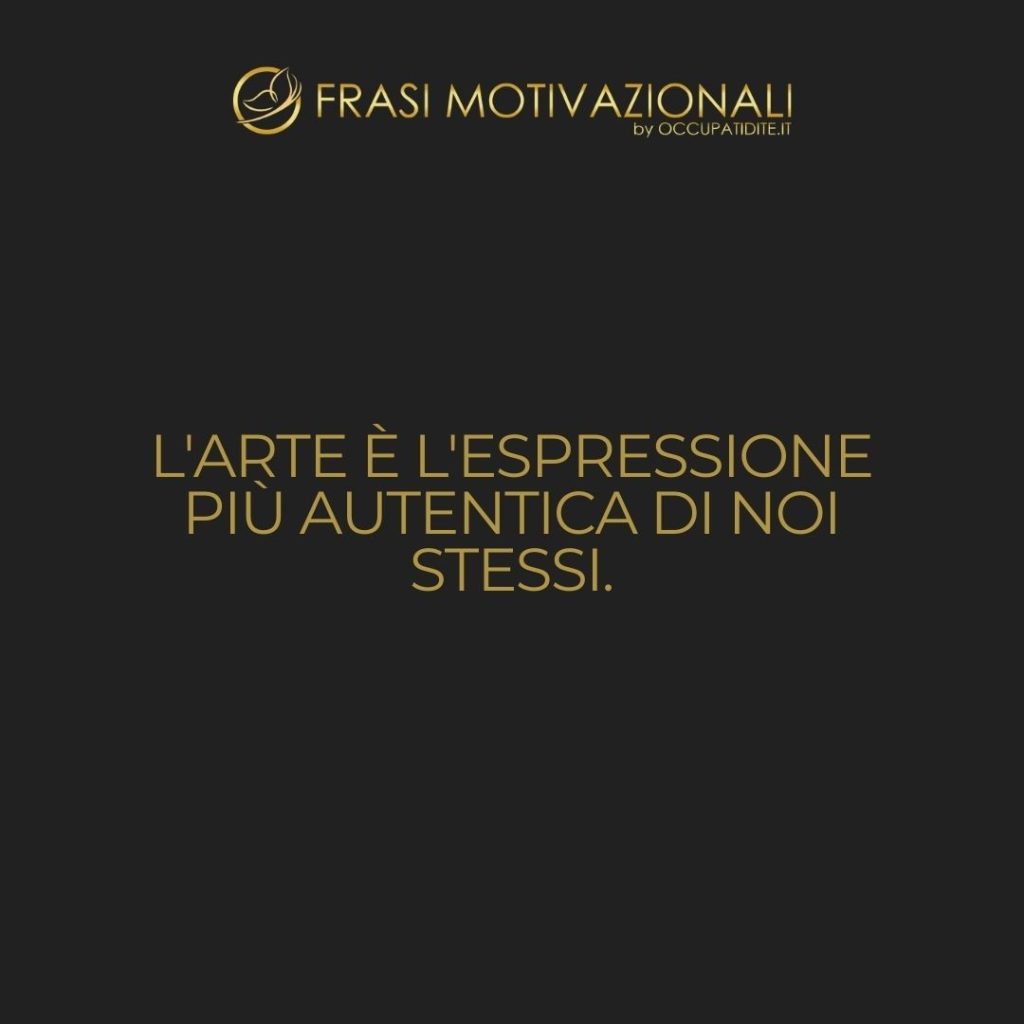 L’arte è l’espressione più autentica di noi stessi.  –   Anonimo