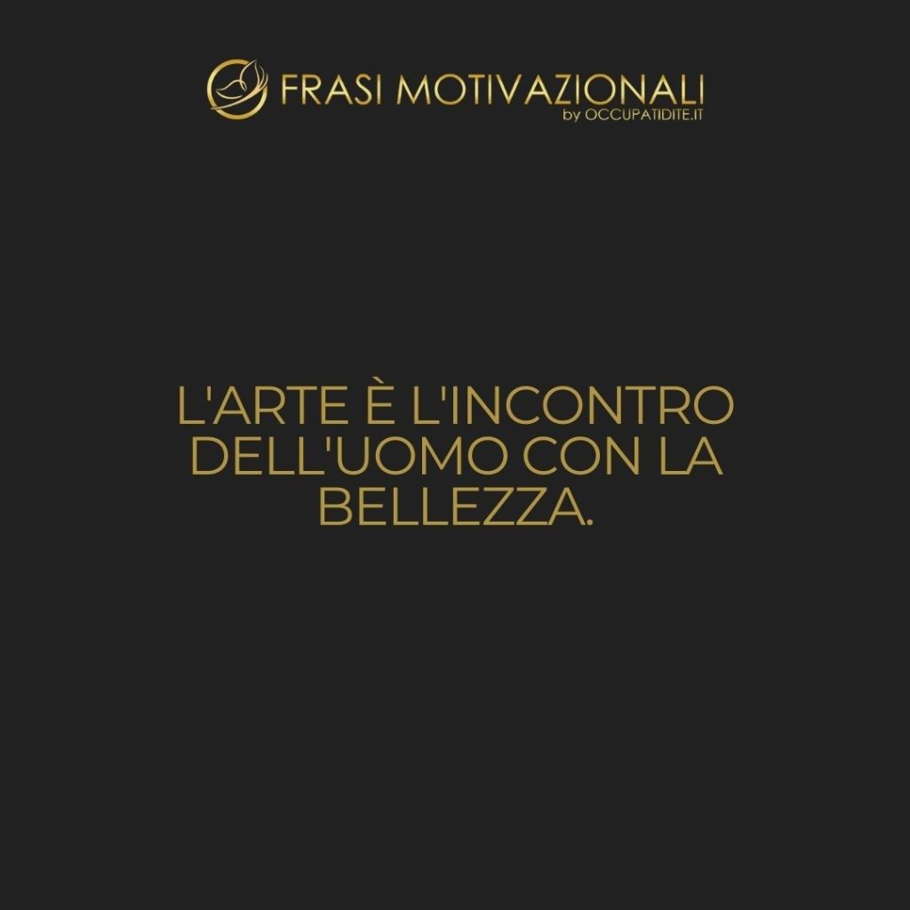 L’arte è l’incontro dell’uomo con la bellezza.  –   Anonimo