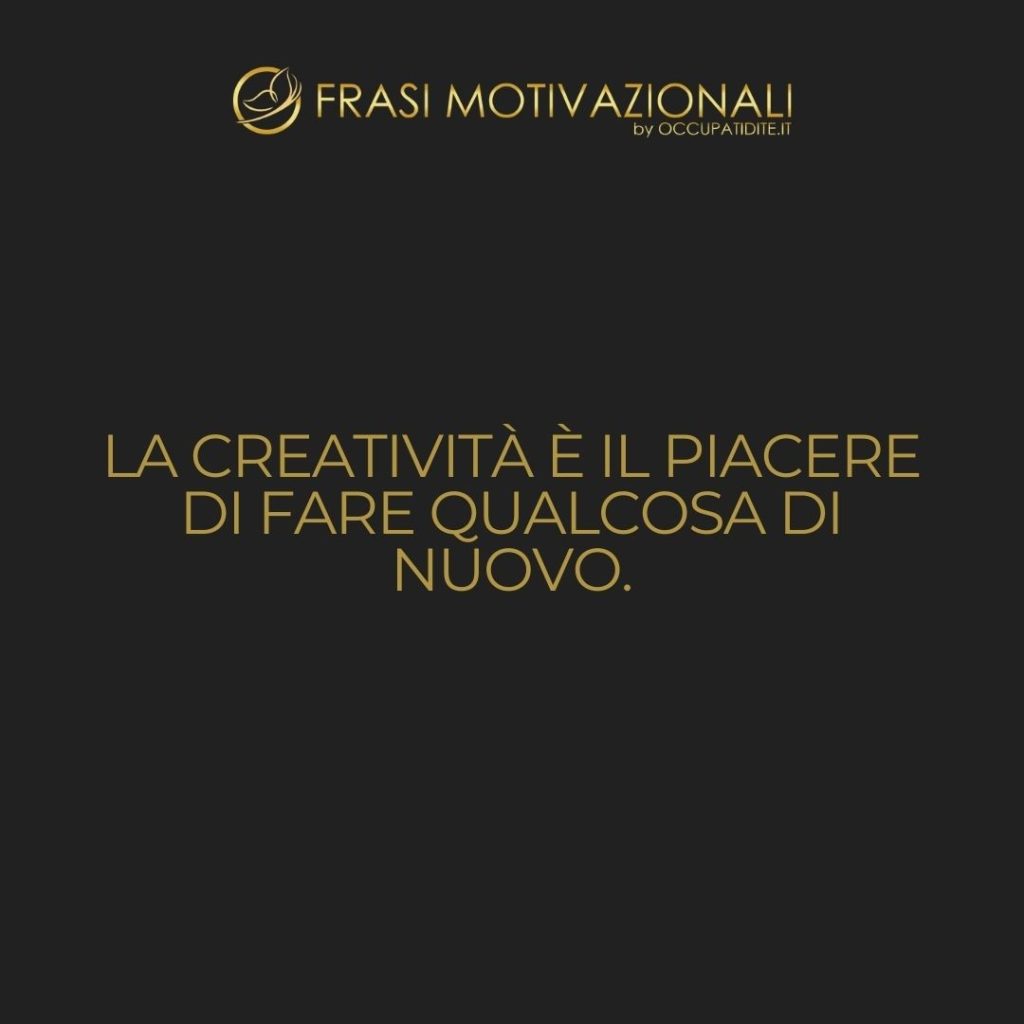 La creatività è il piacere di fare qualcosa di nuovo. – Anonimo
