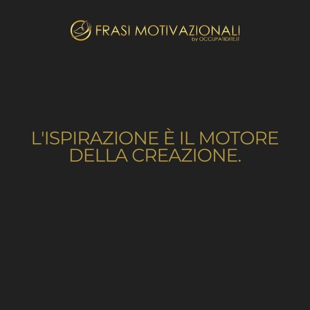 L’ispirazione è il motore della creazione.  –   Anonimo