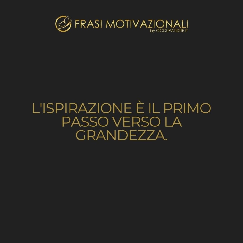 L’ispirazione è il primo passo verso la grandezza.  –   Anonimo