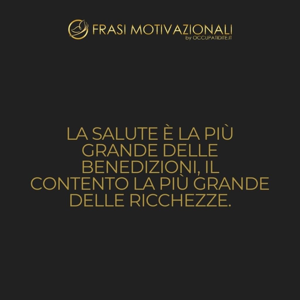 La salute è la più grande delle benedizioni, il contento la più grande delle ricchezze. – Anonimo