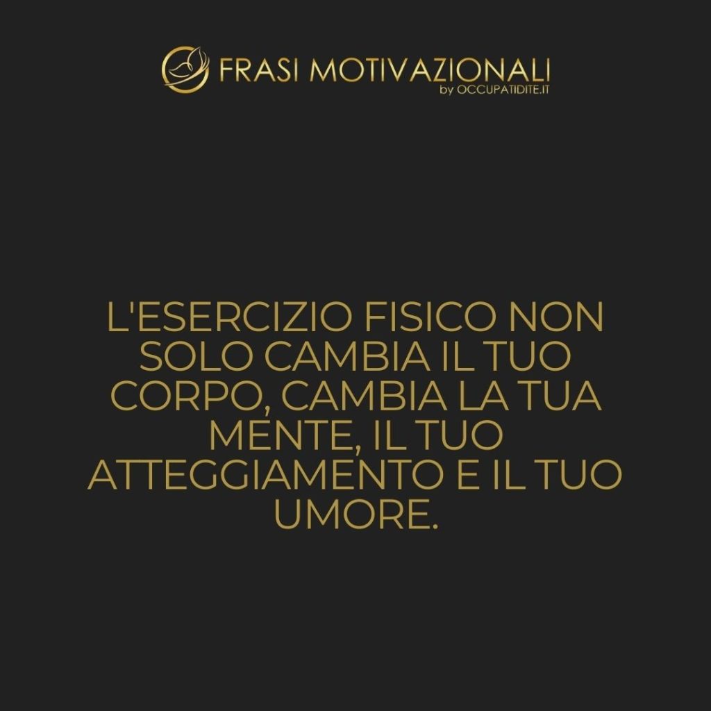 L’esercizio fisico non solo cambia il tuo corpo, cambia la tua mente, il tuo atteggiamento e il tuo umore.  –   Anonimo