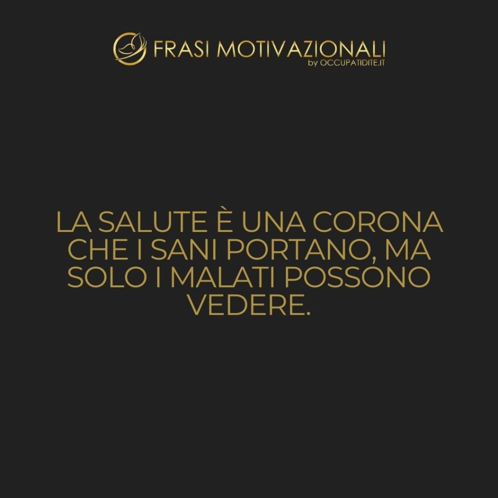 La salute è una corona che i sani portano, ma solo i malati possono vedere. – Anonimo