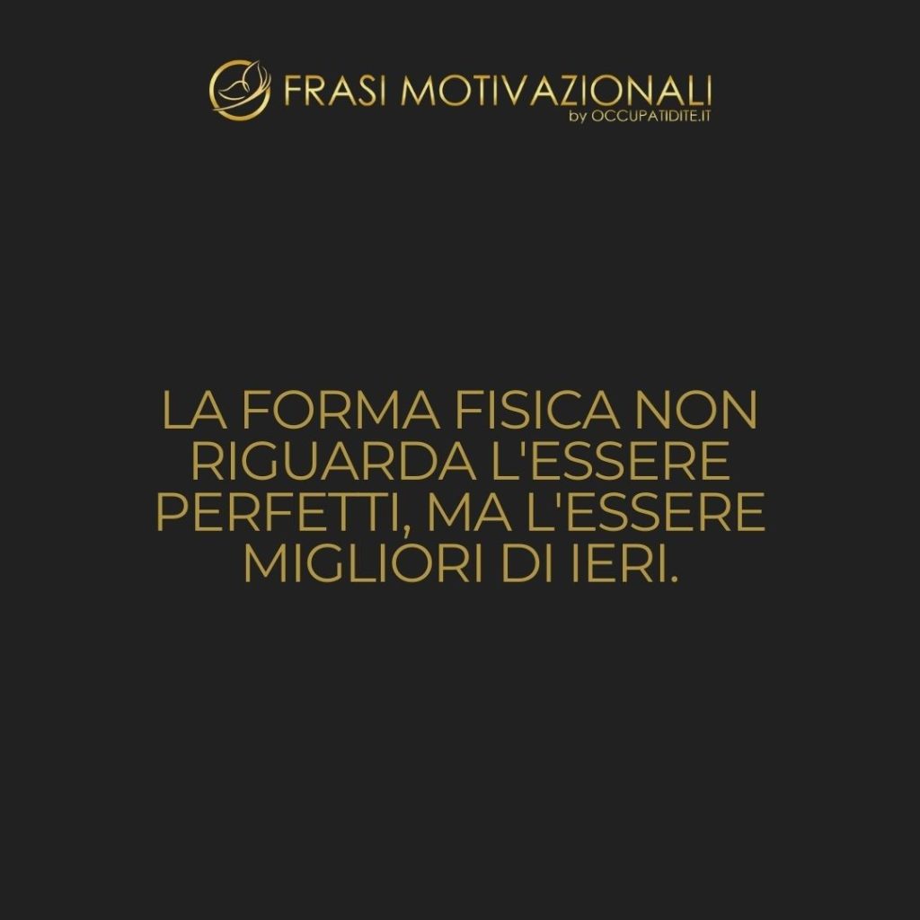 La forma fisica non riguarda l’essere perfetti, ma l’essere migliori di ieri. – Anonimo