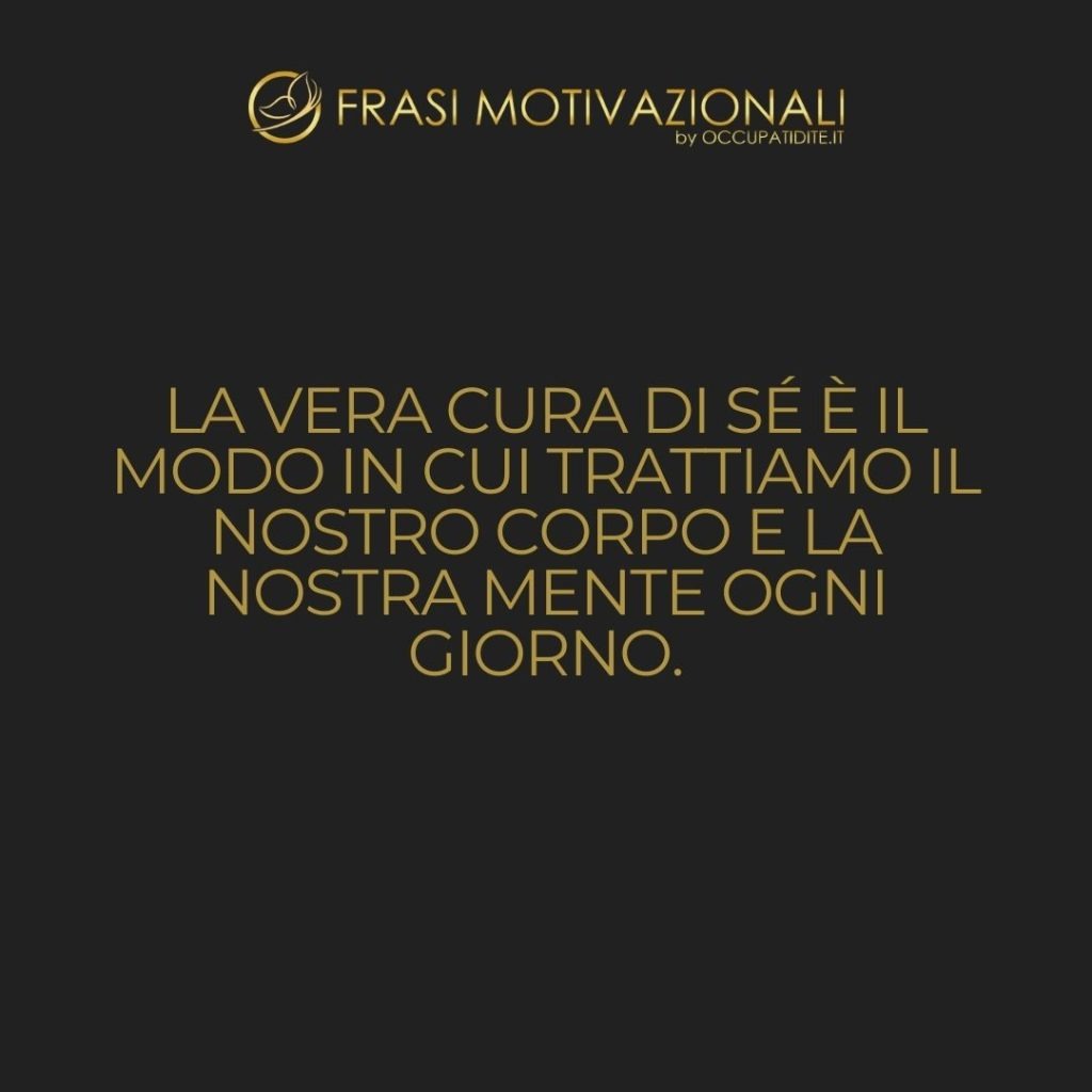 La vera cura di sé è il modo in cui trattiamo il nostro corpo e la nostra mente ogni giorno.  –   Anonimo