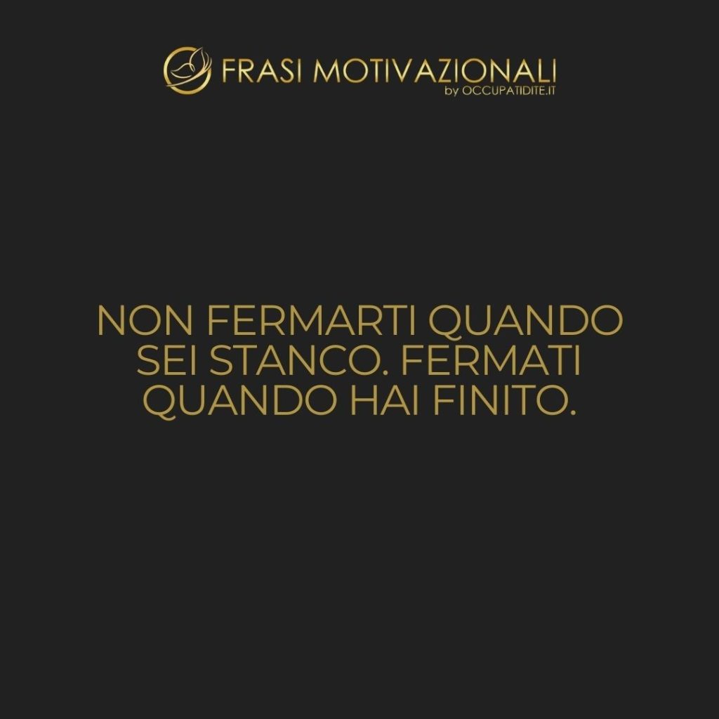 Non fermarti quando sei stanco. Fermati quando hai finito.  –   Anonimo