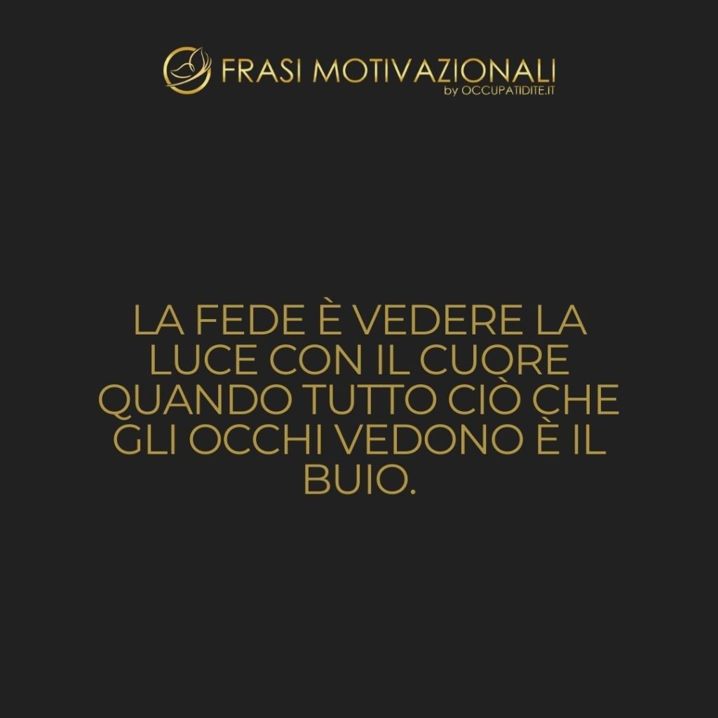 La fede è vedere la luce con il cuore quando tutto ciò che gli occhi vedono è il buio.  –   Anonimo