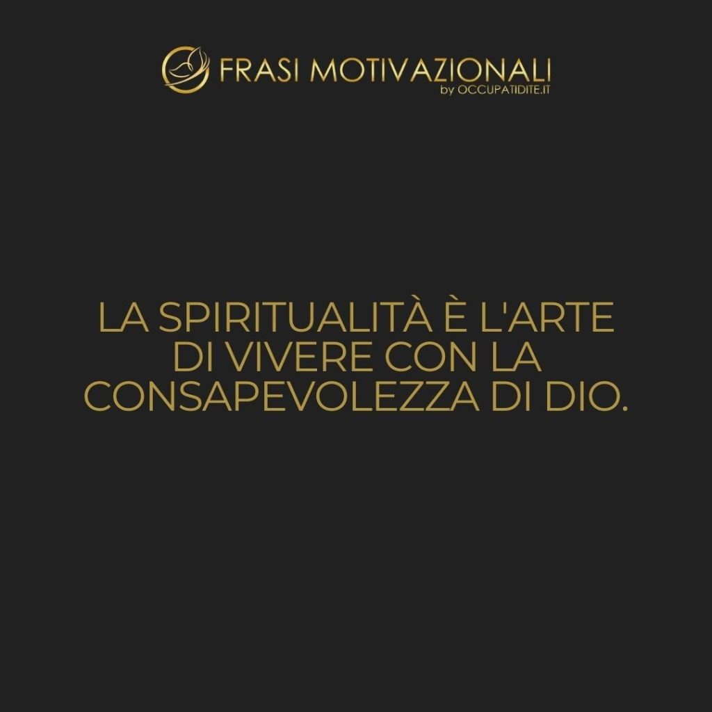 La spiritualità è l’arte di vivere con la consapevolezza di Dio. – Anonimo