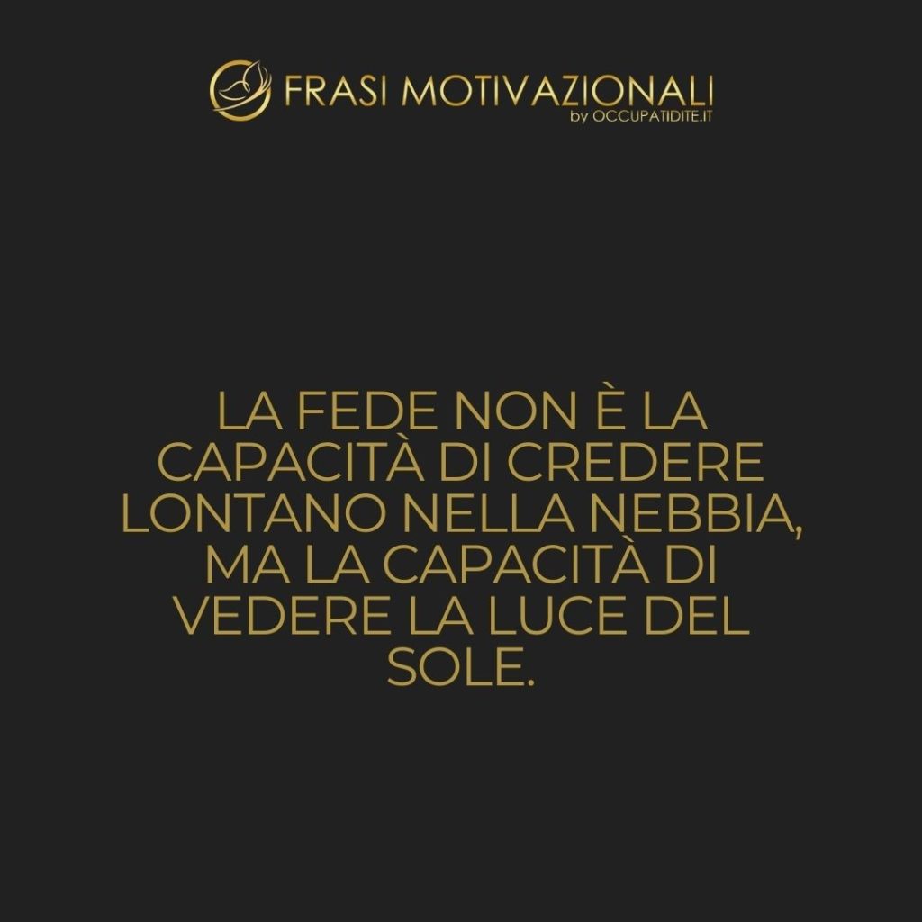 La fede non è la capacità di credere lontano nella nebbia, ma la capacità di vedere la luce del sole.  –   Anonimo