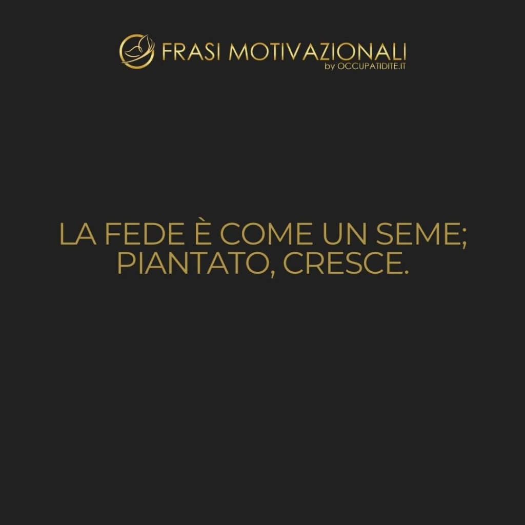 La fede è come un seme; piantato, cresce.  –   Anonimo