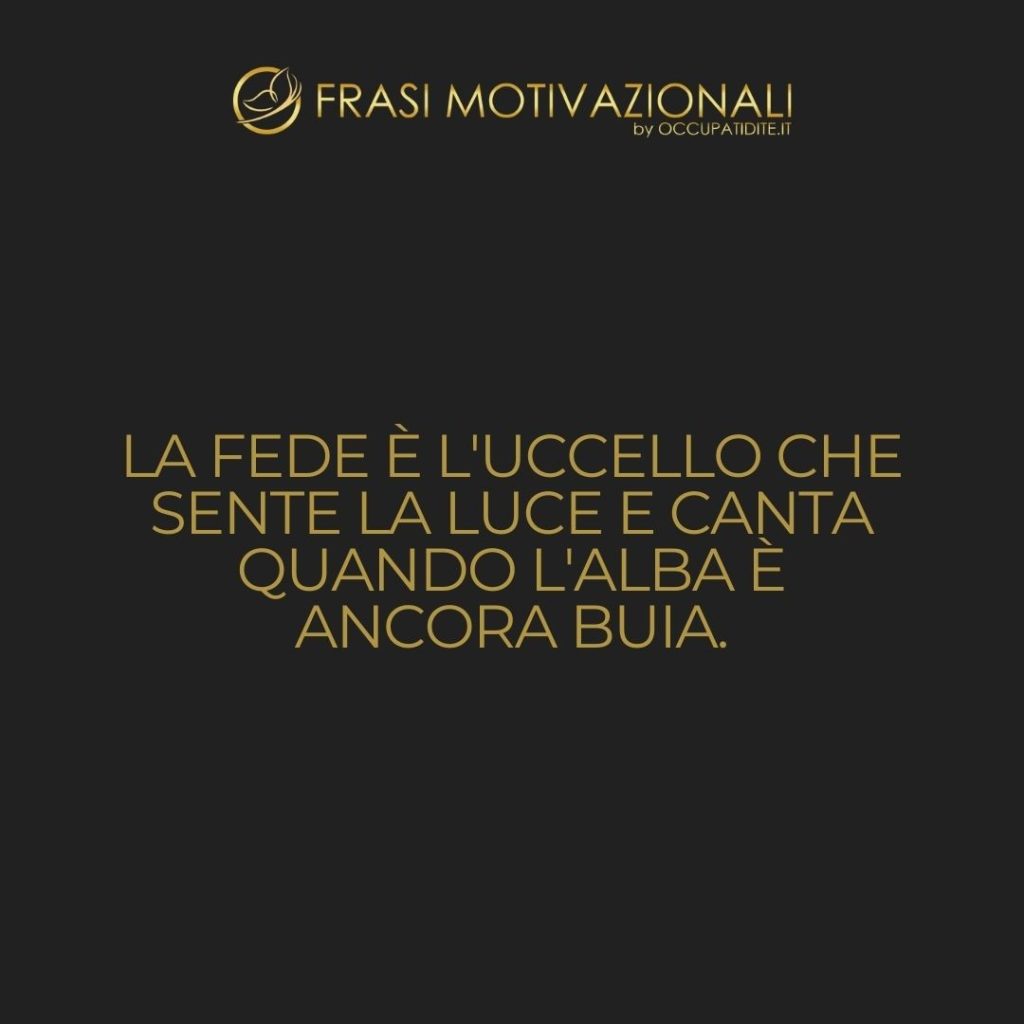 La fede è l’uccello che sente la luce e canta quando l’alba è ancora buia.  –   Rabindranath Tagore