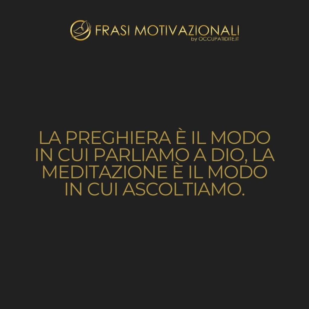 La preghiera è il modo in cui parliamo a Dio, la meditazione è il modo in cui ascoltiamo. – Anonimo