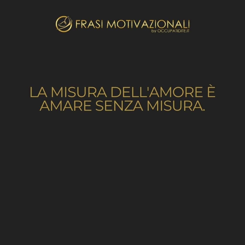 La misura dell’amore è amare senza misura. – Sant’Agostino