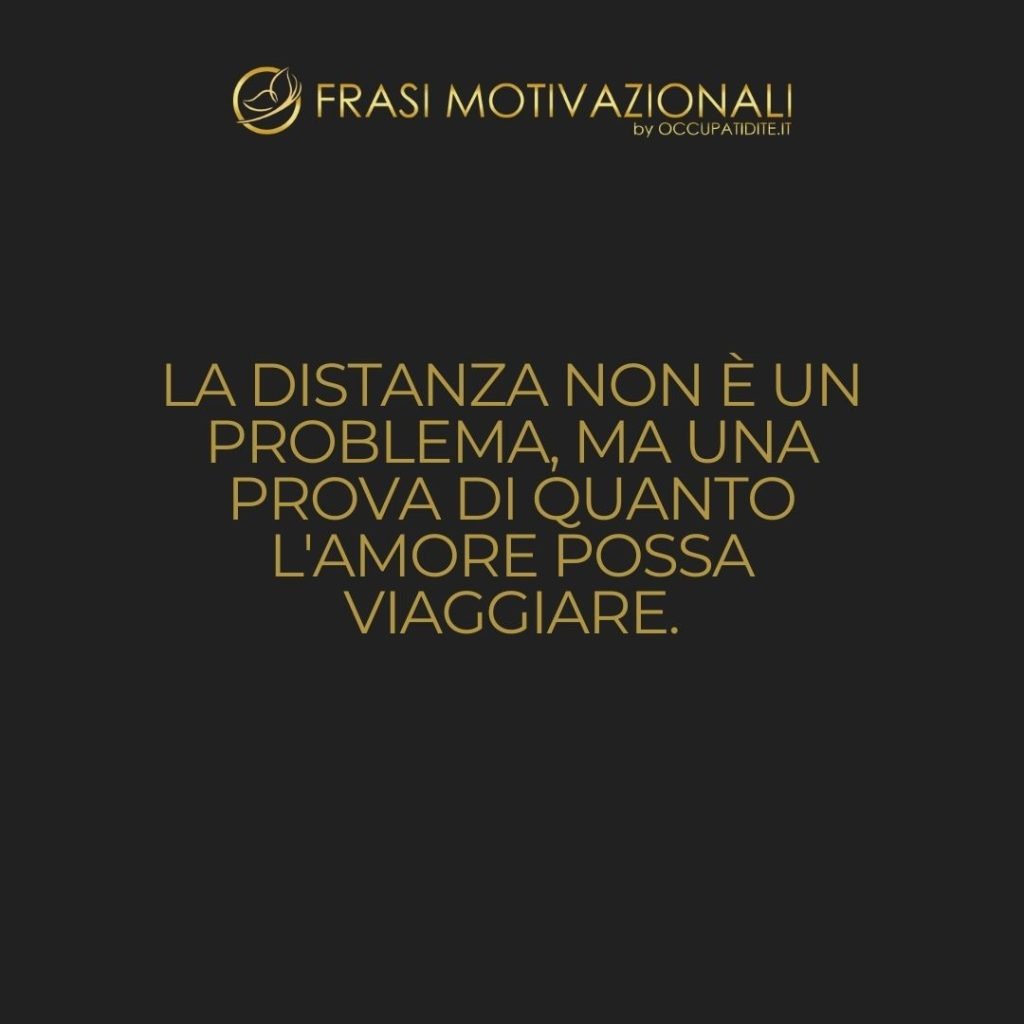 La distanza non è un problema, ma una prova di quanto l’amore possa viaggiare.  –   Anonimo