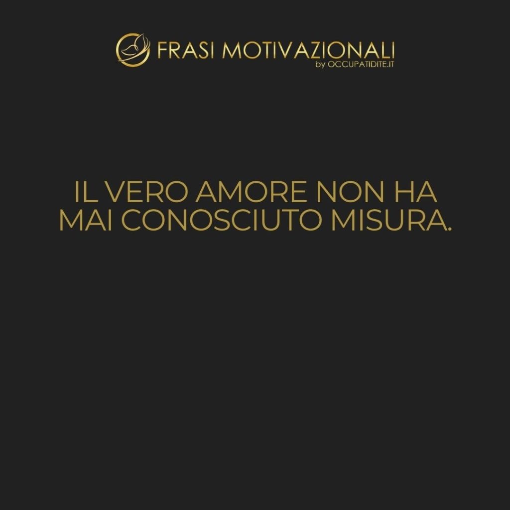 Il vero amore non ha mai conosciuto misura.  –   Properzio