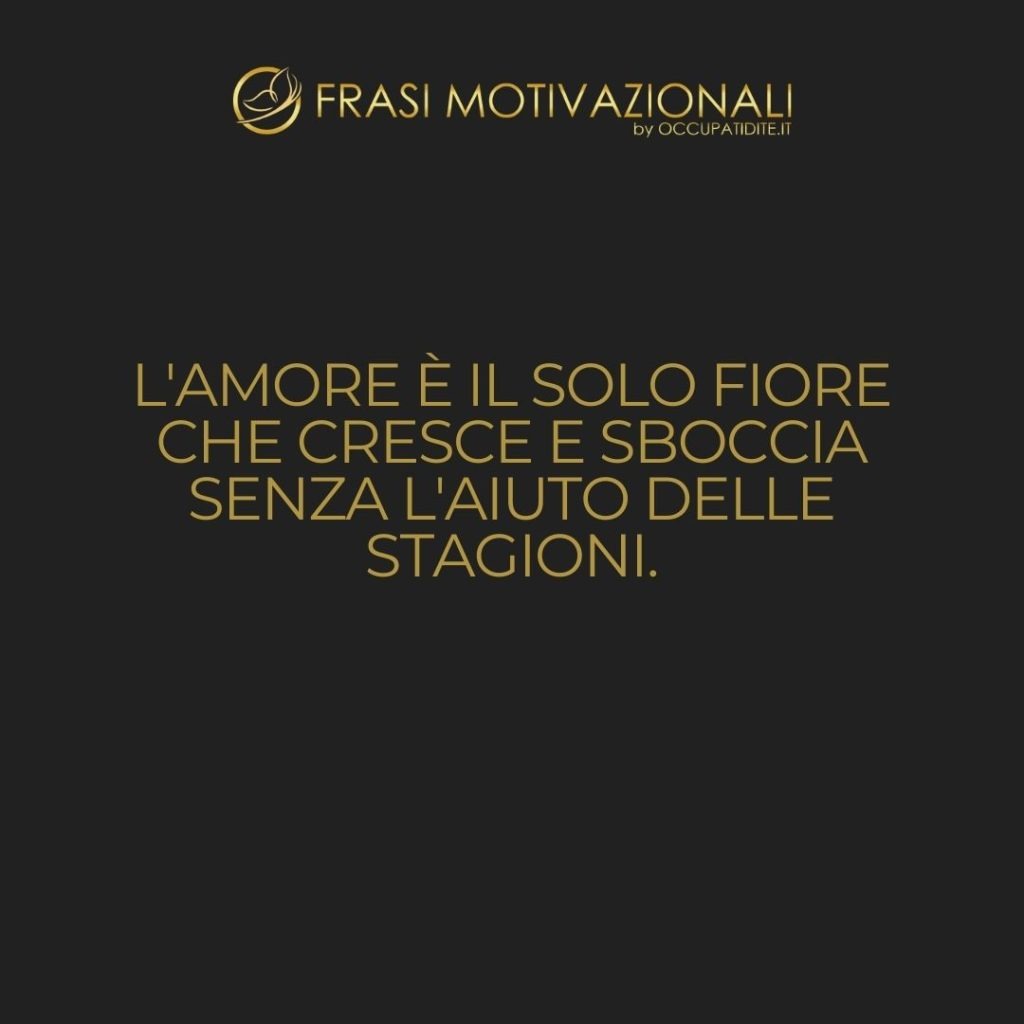L’amore è il solo fiore che cresce e sboccia senza l’aiuto delle stagioni.  –   Kahlil Gibran
