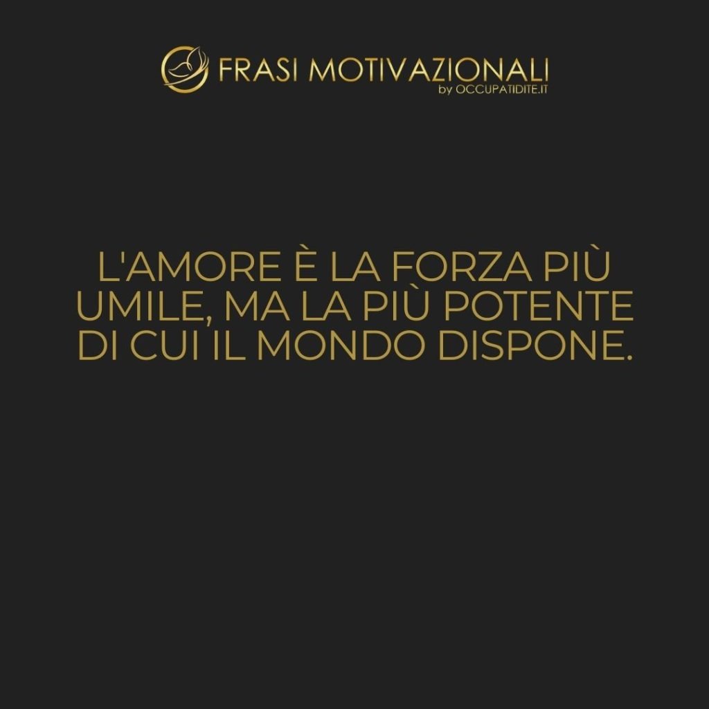 L’amore è la forza più umile, ma la più potente di cui il mondo dispone.  –   Mahatma Gandhi