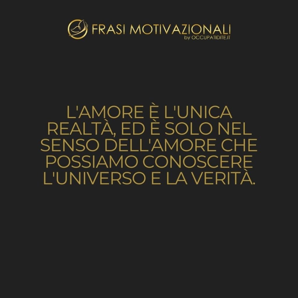 L’amore è l’unica realtà, ed è solo nel senso dell’amore che possiamo conoscere l’universo e la verità. – Rabindranath Tagore