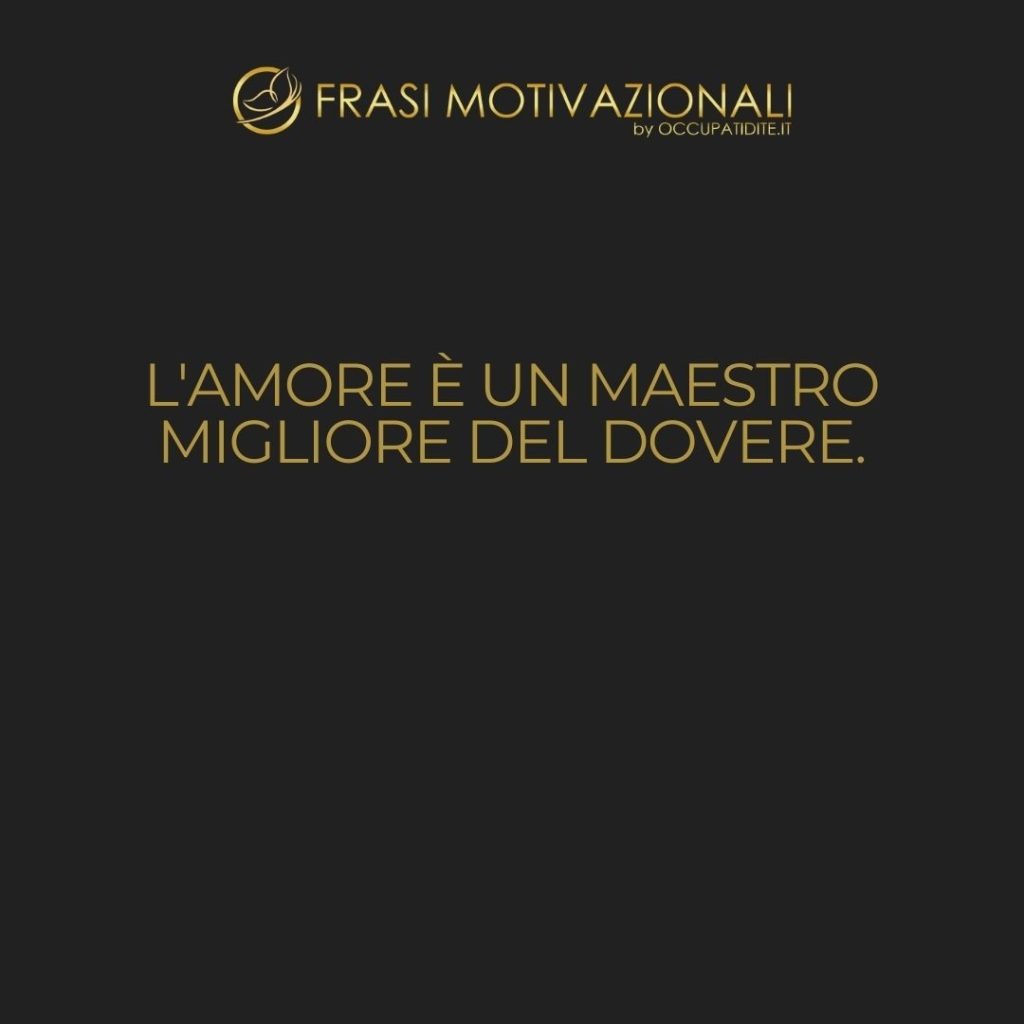 L’amore è un maestro migliore del dovere.  –   Albert Einstein