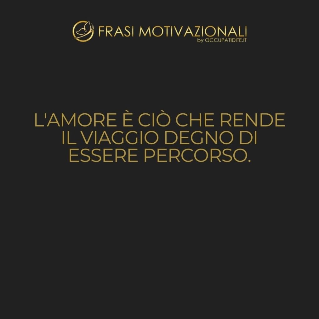 L’amore è ciò che rende il viaggio degno di essere percorso.  –   Anonimo