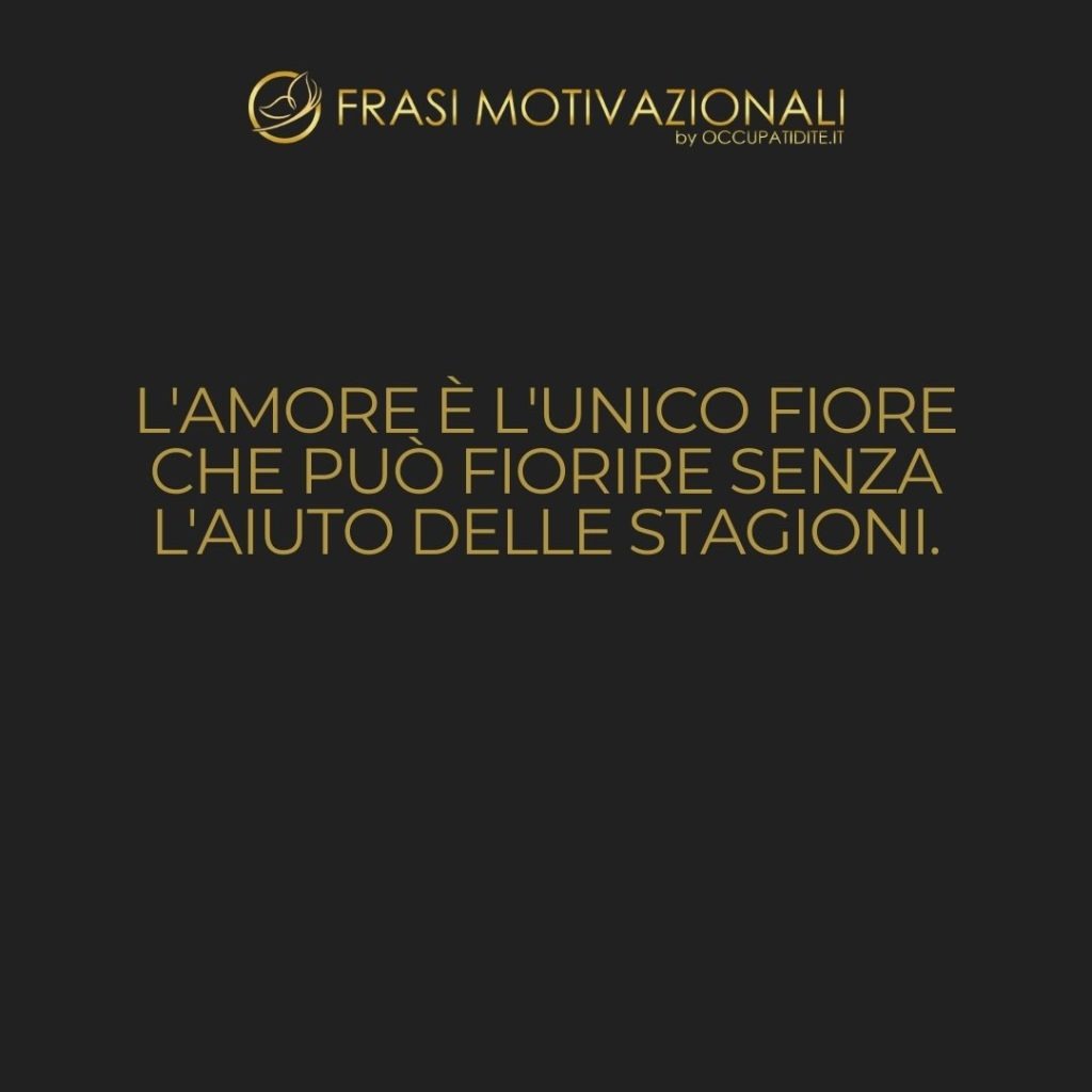 L’amore è l’unico fiore che può fiorire senza l’aiuto delle stagioni. – Kahlil Gibran