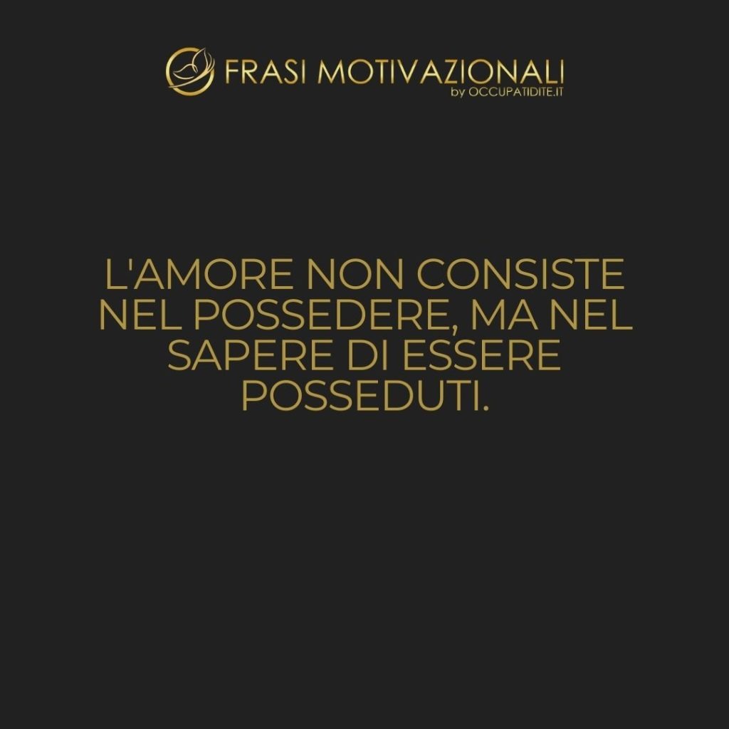 L’amore non consiste nel possedere, ma nel sapere di essere posseduti.  –   Anonimo
