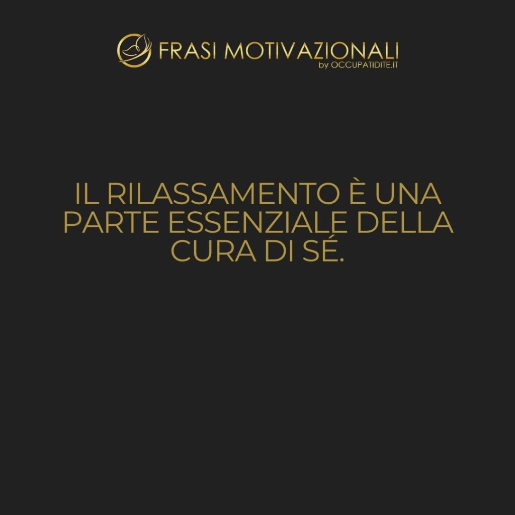 Il rilassamento è una parte essenziale della cura di sé.  –   Anonimo