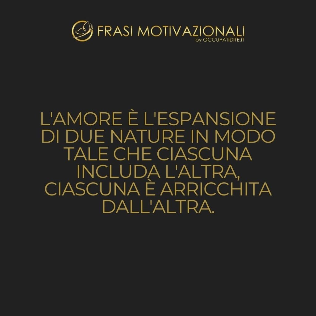 L’amore è l’espansione di due nature in modo tale che ciascuna includa l’altra, ciascuna è arricchita dall’altra.  –   Felix Adler