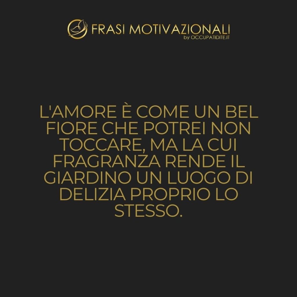 L’amore è come un bel fiore che potrei non toccare, ma la cui fragranza rende il giardino un luogo di delizia proprio lo stesso.  –   Helen Keller